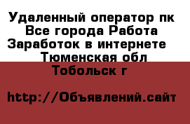 Удаленный оператор пк - Все города Работа » Заработок в интернете   . Тюменская обл.,Тобольск г.